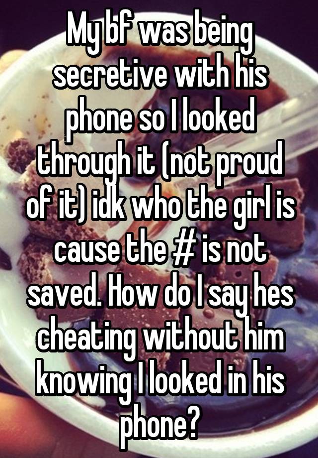 My bf was being secretive with his phone so I looked through it (not proud of it) idk who the girl is cause the # is not saved. How do I say hes cheating without him knowing I looked in his phone?