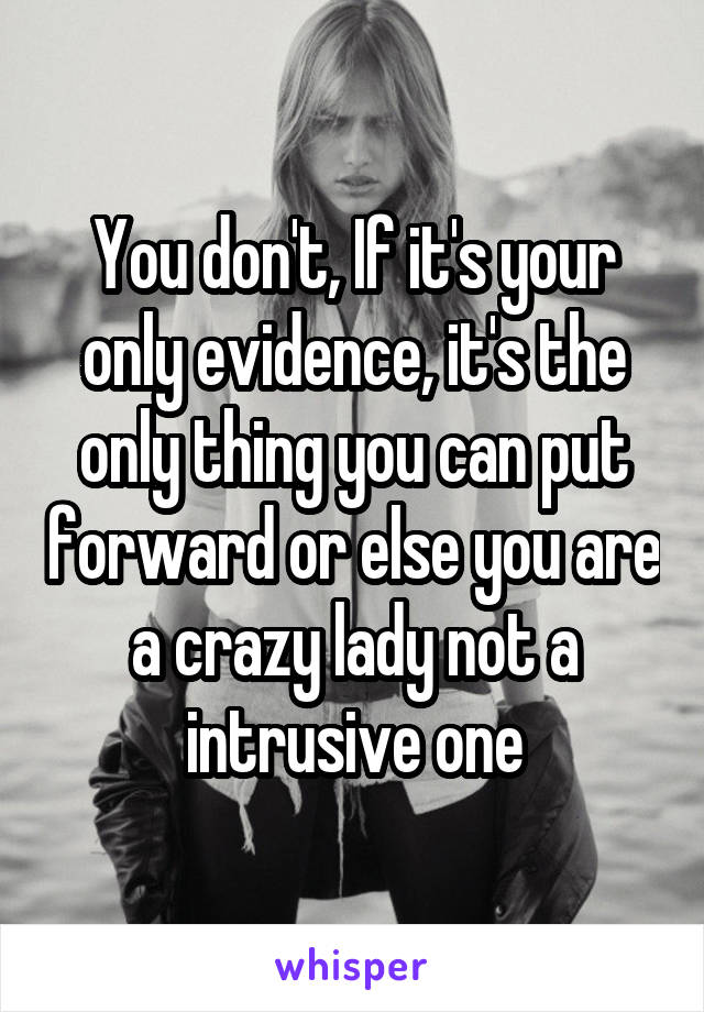 You don't, If it's your only evidence, it's the only thing you can put forward or else you are a crazy lady not a intrusive one