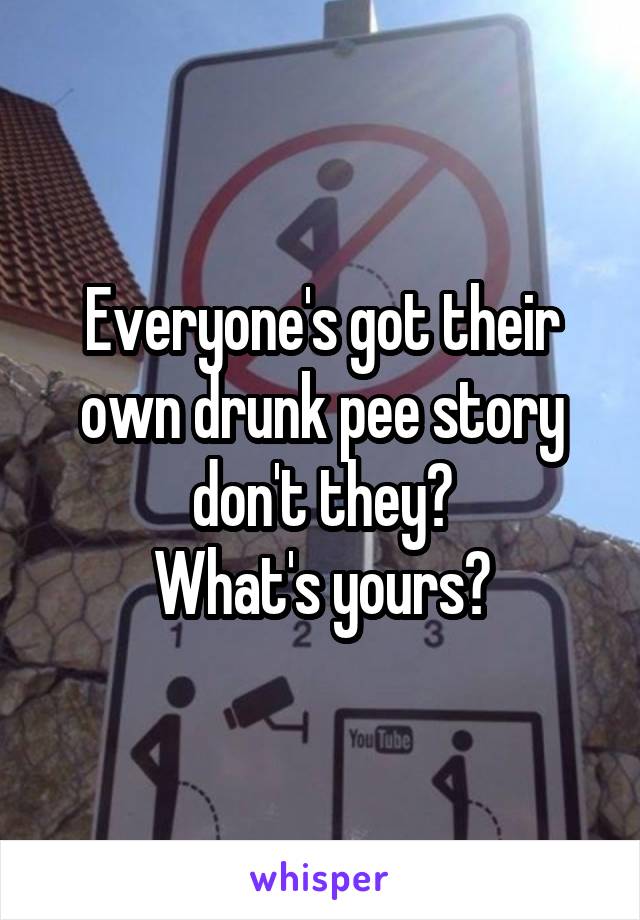 Everyone's got their own drunk pee story don't they?
What's yours?