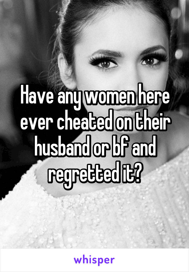 Have any women here ever cheated on their husband or bf and regretted it?