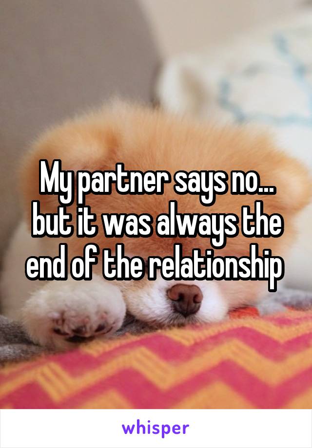 My partner says no... but it was always the end of the relationship 