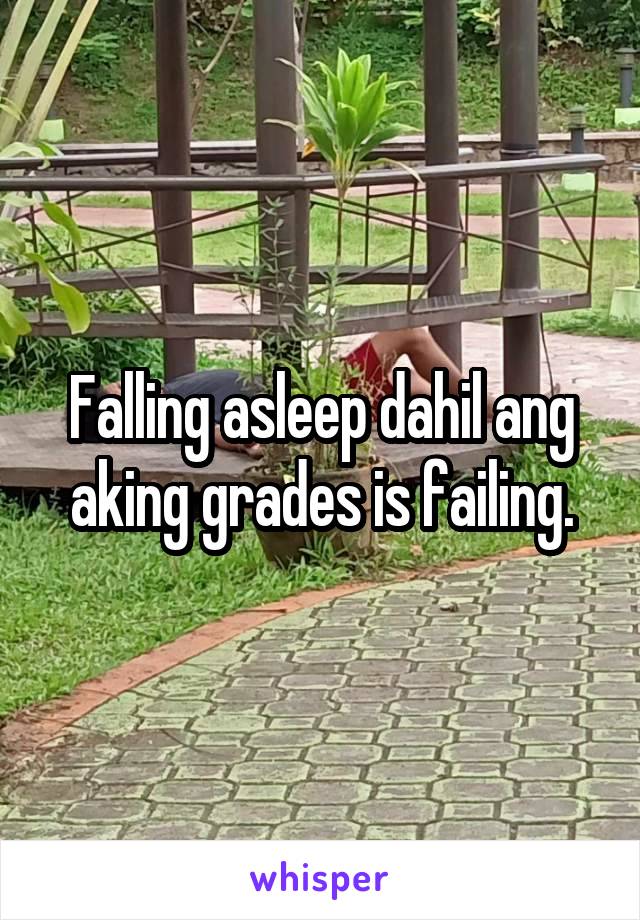 Falling asleep dahil ang aking grades is failing.