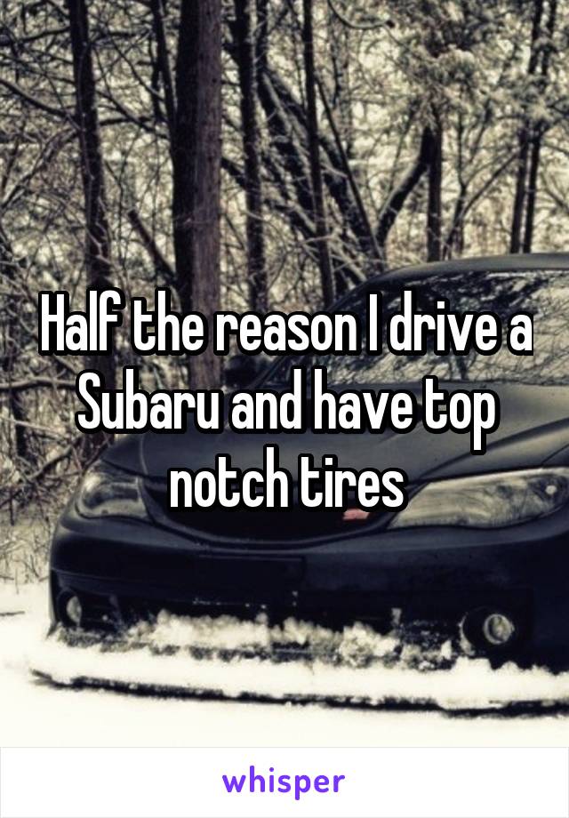 Half the reason I drive a Subaru and have top notch tires