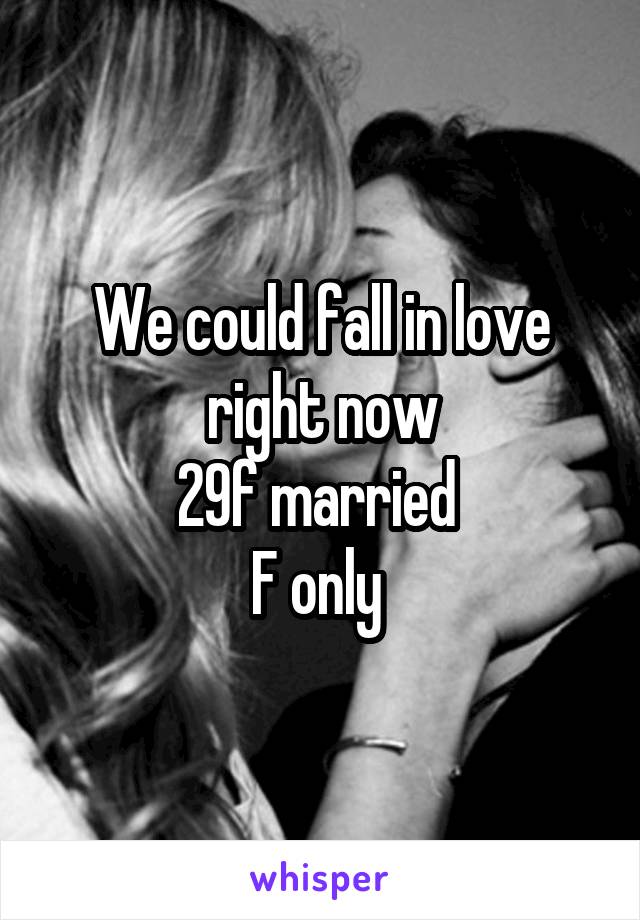 We could fall in love right now
29f married 
F only 