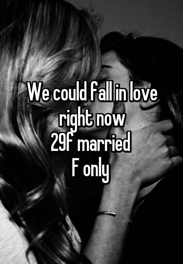 We could fall in love right now
29f married 
F only 