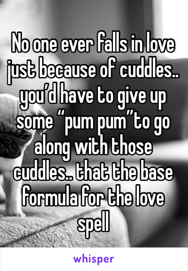 No one ever falls in love just because of cuddles.. you’d have to give up some “pum pum”to go along with those cuddles.. that the base formula for the love spell