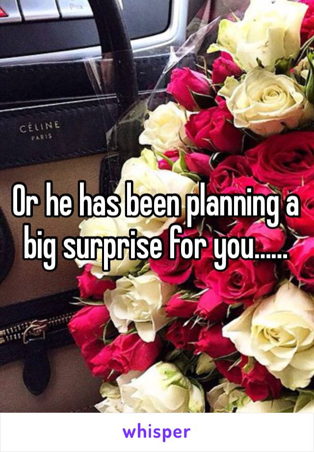 Or he has been planning a big surprise for you……