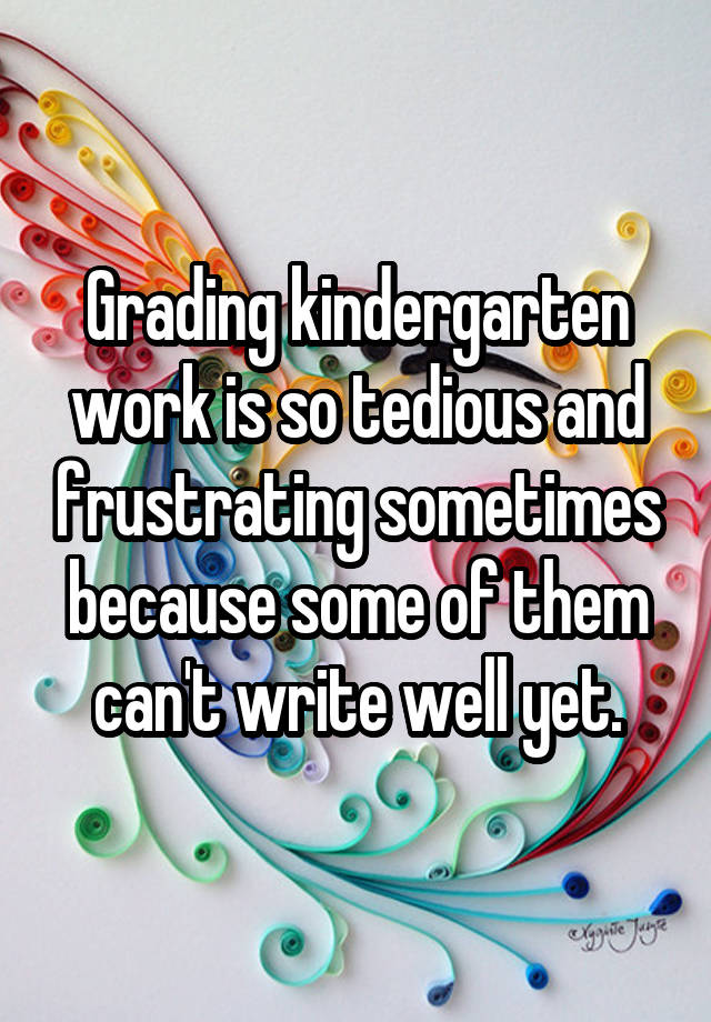 Grading kindergarten work is so tedious and frustrating sometimes because some of them can't write well yet.