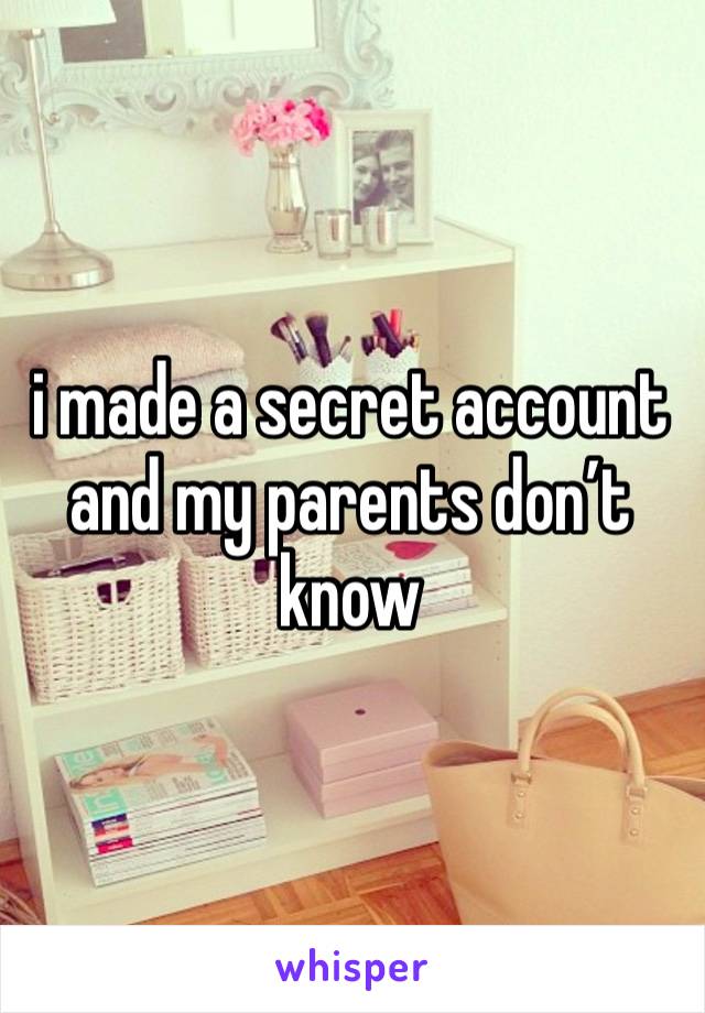 i made a secret account and my parents don’t know 