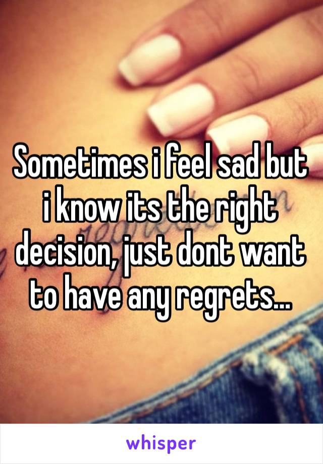 Sometimes i feel sad but i know its the right decision, just dont want to have any regrets… 