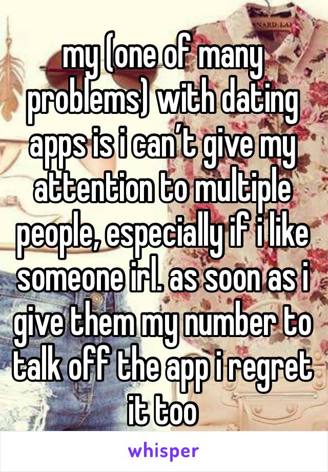 my (one of many problems) with dating apps is i can’t give my attention to multiple people, especially if i like someone irl. as soon as i give them my number to talk off the app i regret it too