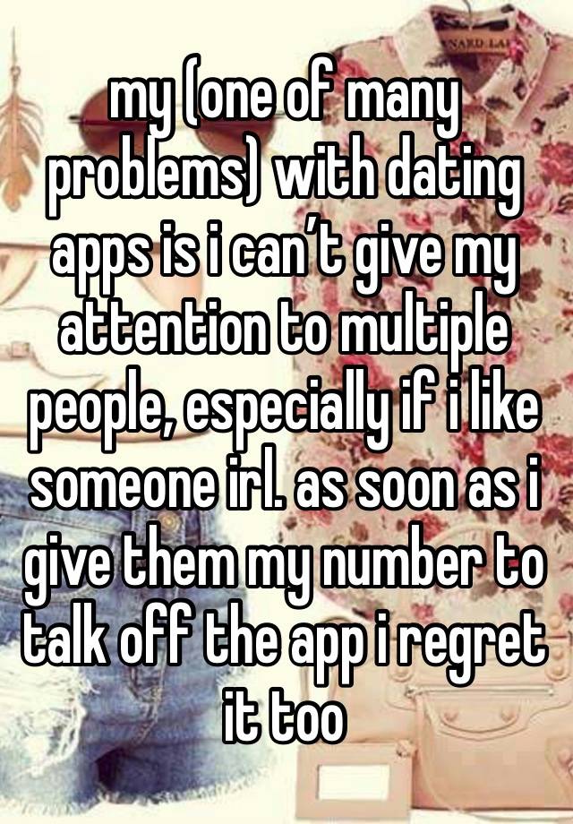 my (one of many problems) with dating apps is i can’t give my attention to multiple people, especially if i like someone irl. as soon as i give them my number to talk off the app i regret it too