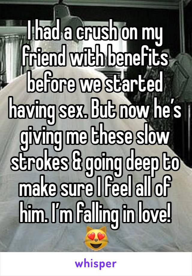 I had a crush on my friend with benefits before we started having sex. But now he’s giving me these slow strokes & going deep to make sure I feel all of him. I’m falling in love! 😻 