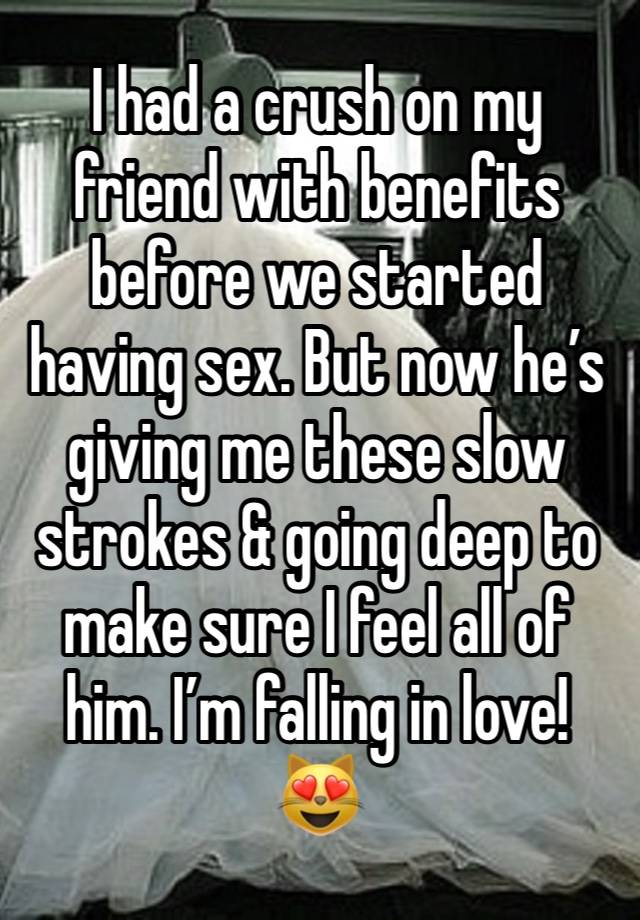 I had a crush on my friend with benefits before we started having sex. But now he’s giving me these slow strokes & going deep to make sure I feel all of him. I’m falling in love! 😻 