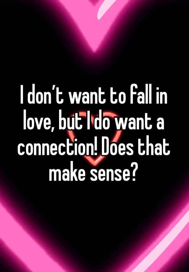 I don’t want to fall in love, but I do want a connection! Does that make sense?