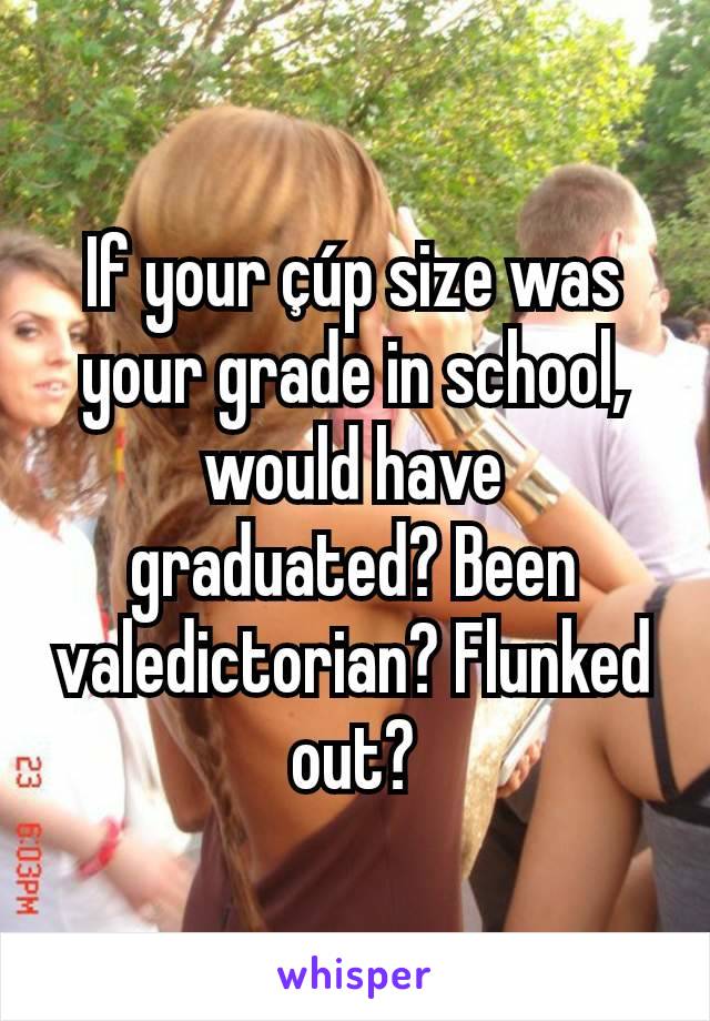 If your çúp size was your grade in school, would have graduated? Been valedictorian? Flunked out?