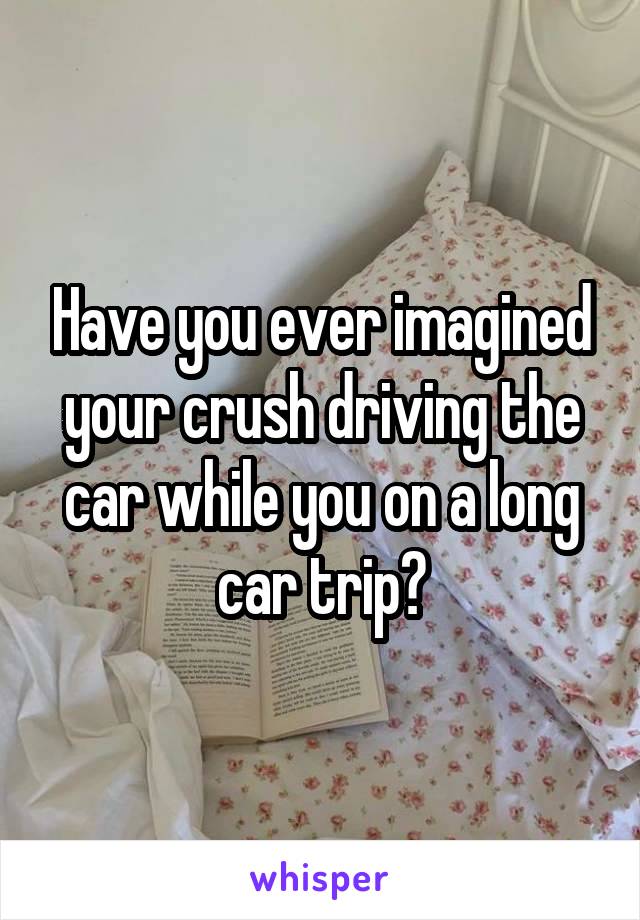 Have you ever imagined your crush driving the car while you on a long car trip?