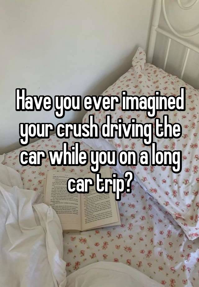 Have you ever imagined your crush driving the car while you on a long car trip?