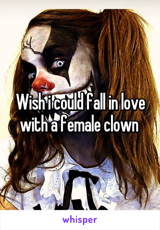 Wish i could fall in love with a female clown 