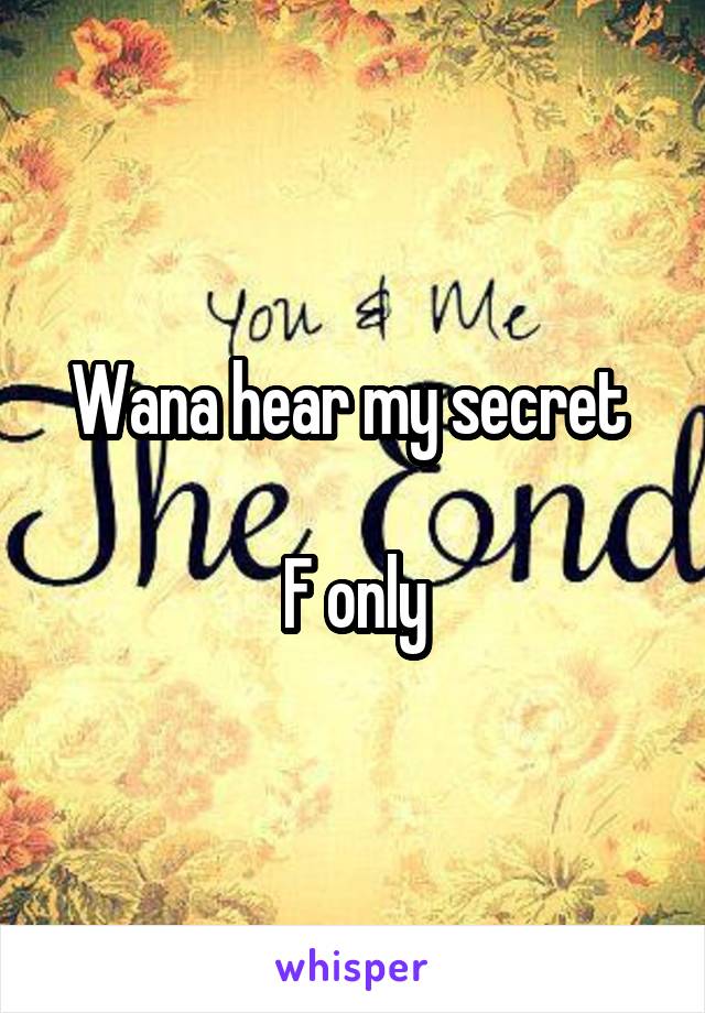 Wana hear my secret 

F only