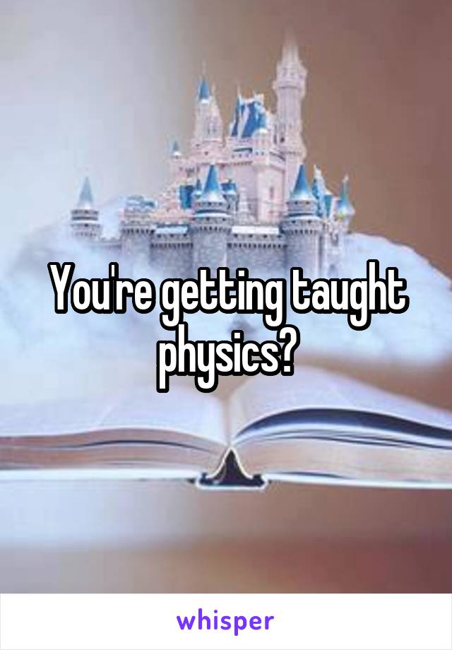 You're getting taught physics?