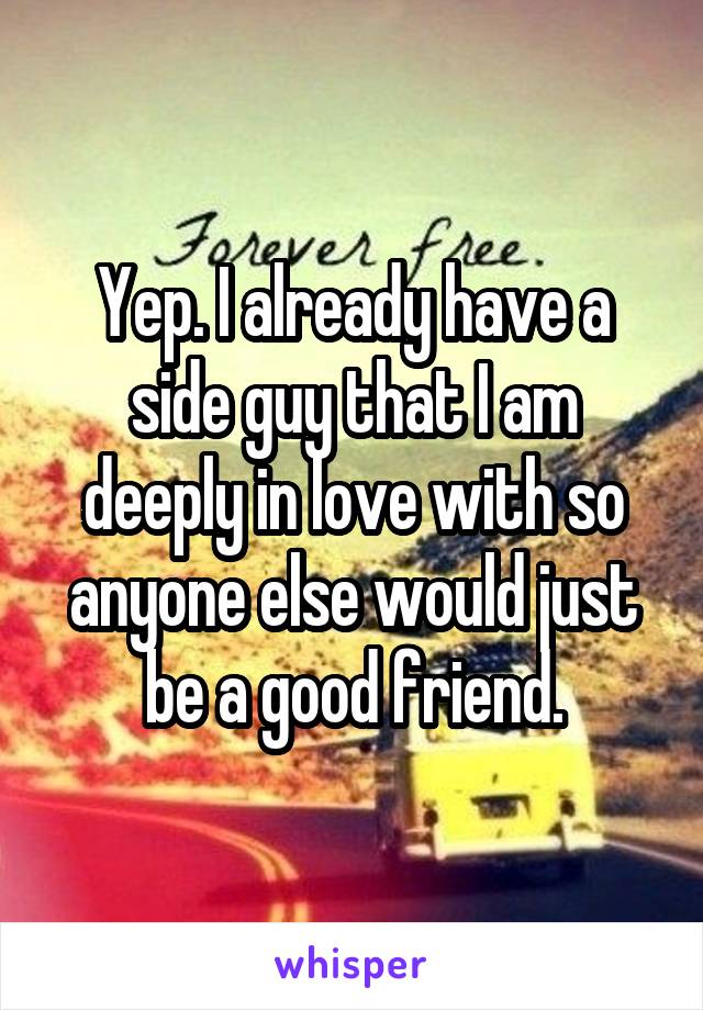 Yep. I already have a side guy that I am deeply in love with so anyone else would just be a good friend.