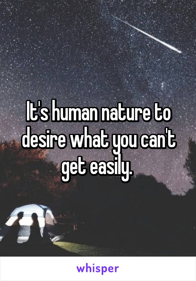 It's human nature to desire what you can't get easily. 