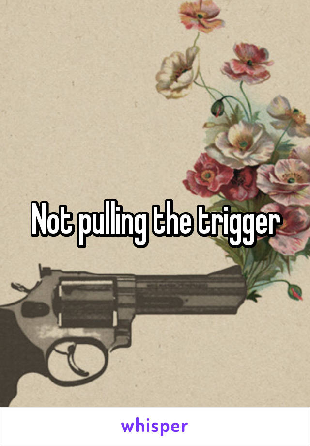 Not pulling the trigger