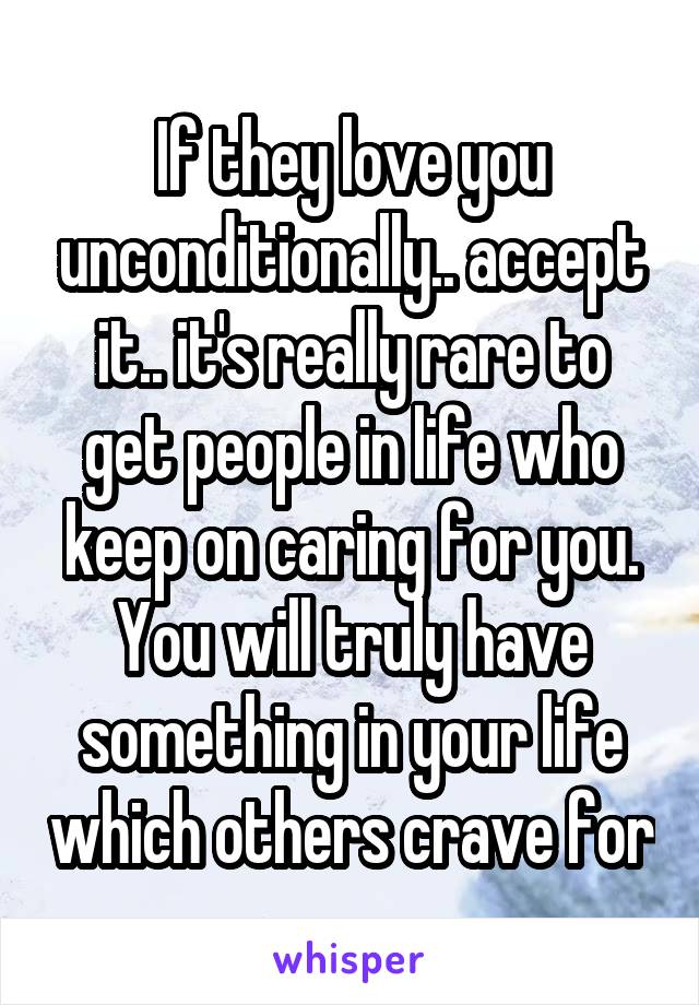 If they love you unconditionally.. accept it.. it's really rare to get people in life who keep on caring for you.
You will truly have something in your life which others crave for