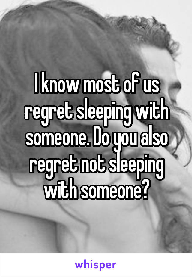 I know most of us regret sleeping with someone. Do you also regret not sleeping with someone?