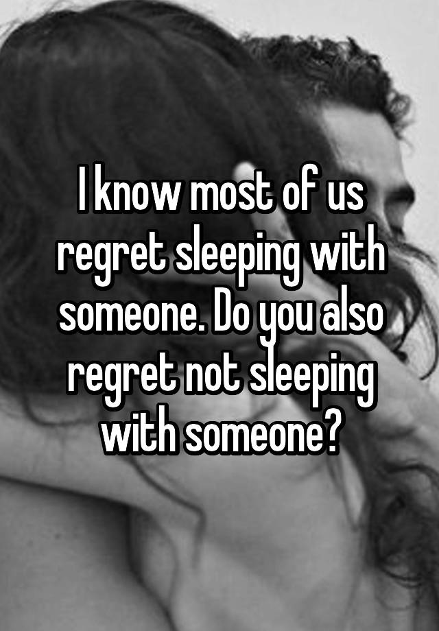 I know most of us regret sleeping with someone. Do you also regret not sleeping with someone?