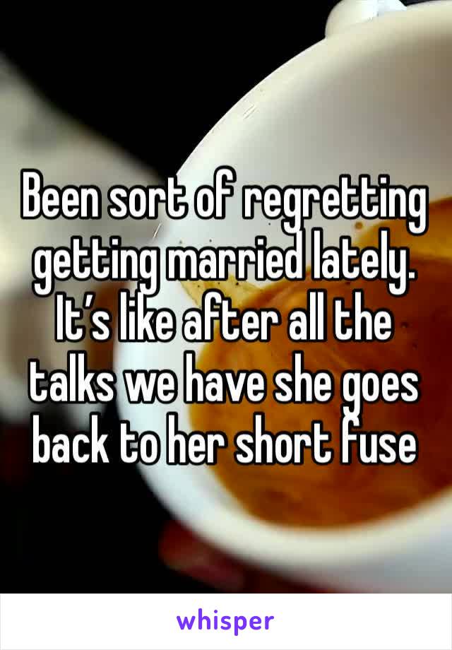 Been sort of regretting getting married lately. It’s like after all the talks we have she goes back to her short fuse