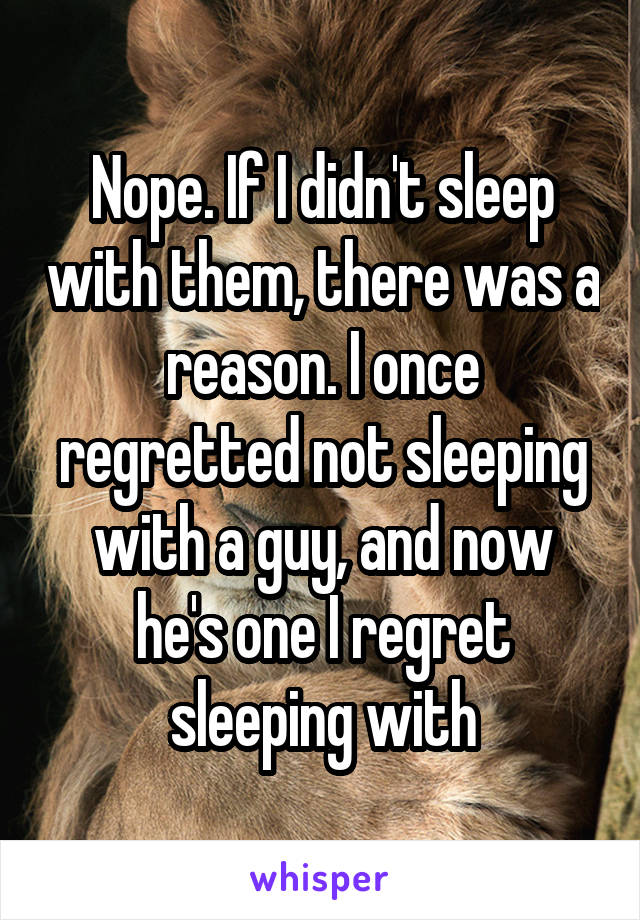 Nope. If I didn't sleep with them, there was a reason. I once regretted not sleeping with a guy, and now he's one I regret sleeping with