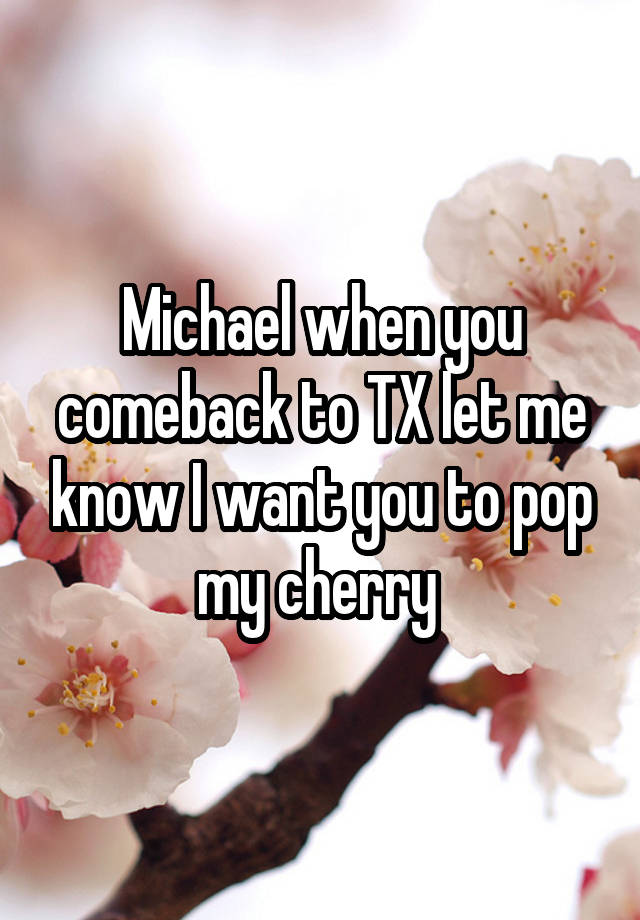 Michael when you comeback to TX let me know I want you to pop my cherry 