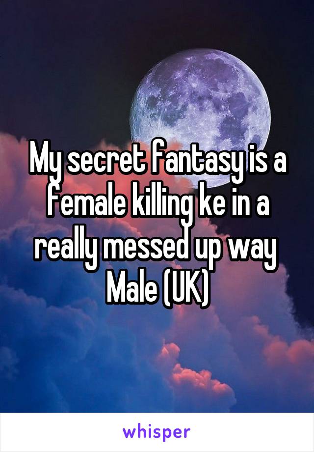 My secret fantasy is a female killing ke in a really messed up way 
Male (UK)