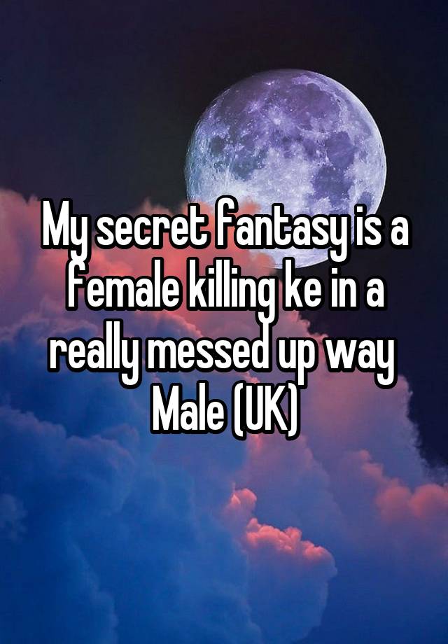 My secret fantasy is a female killing ke in a really messed up way 
Male (UK)