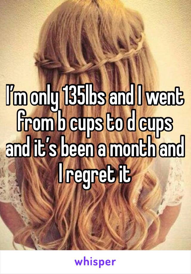 I’m only 135lbs and I went from b cups to d cups and it’s been a month and I regret it