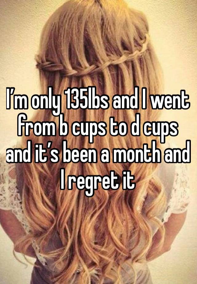 I’m only 135lbs and I went from b cups to d cups and it’s been a month and I regret it