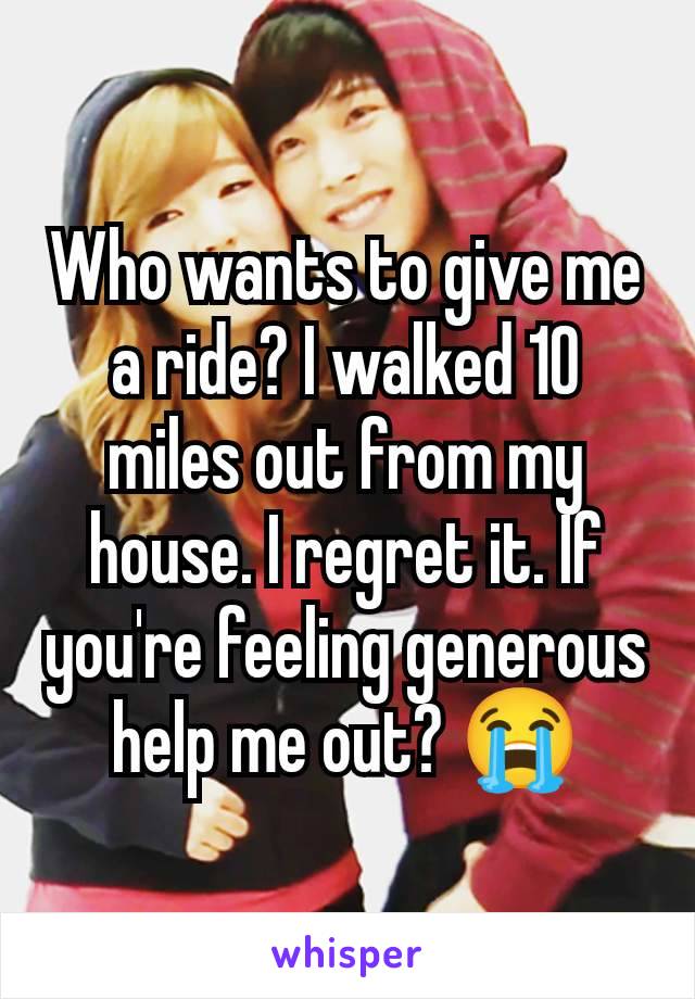 Who wants to give me a ride? I walked 10 miles out from my house. I regret it. If you're feeling generous help me out? 😭