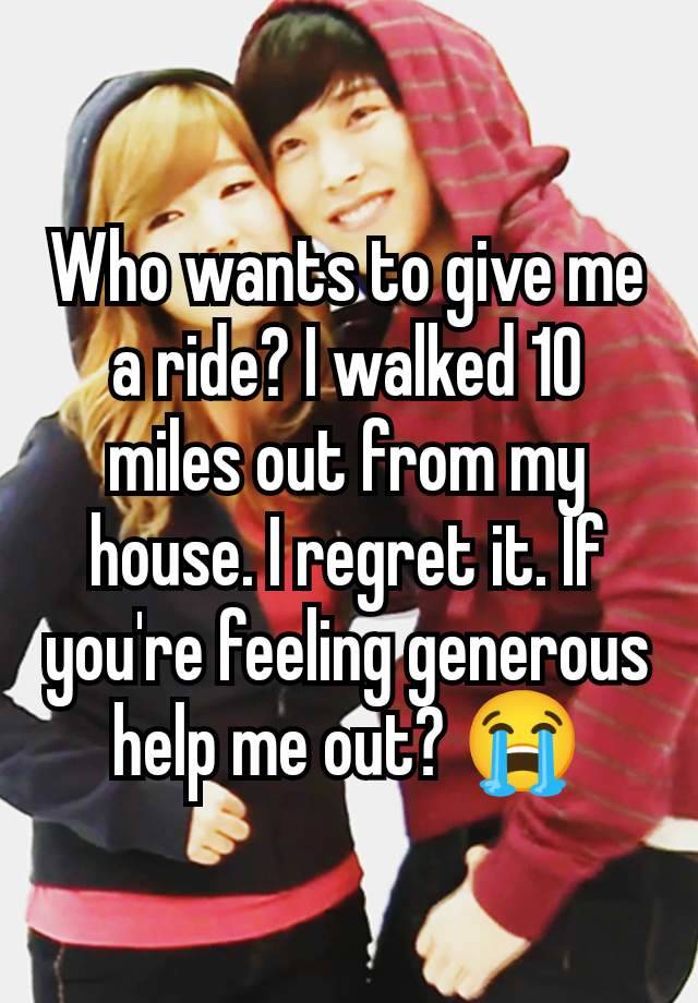 Who wants to give me a ride? I walked 10 miles out from my house. I regret it. If you're feeling generous help me out? 😭