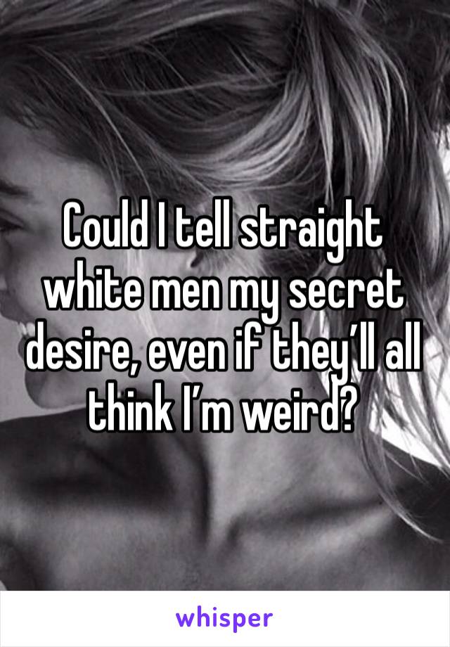 Could I tell straight white men my secret desire, even if they’ll all think I’m weird?