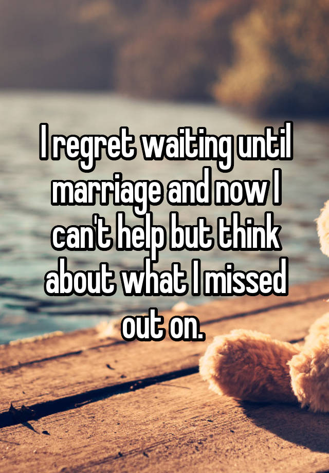 I regret waiting until marriage and now I can't help but think about what I missed out on. 