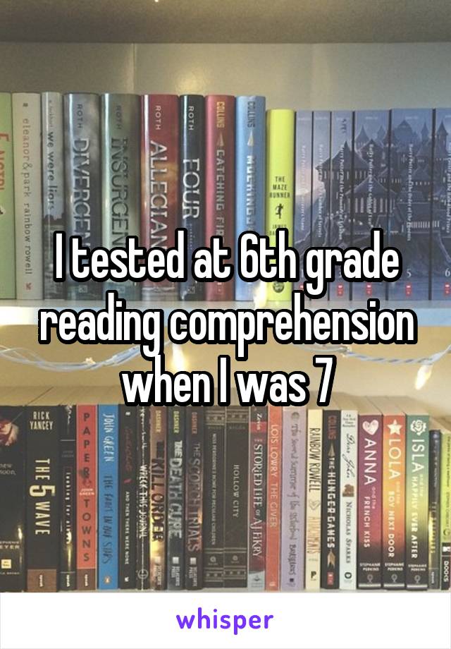 I tested at 6th grade reading comprehension when I was 7