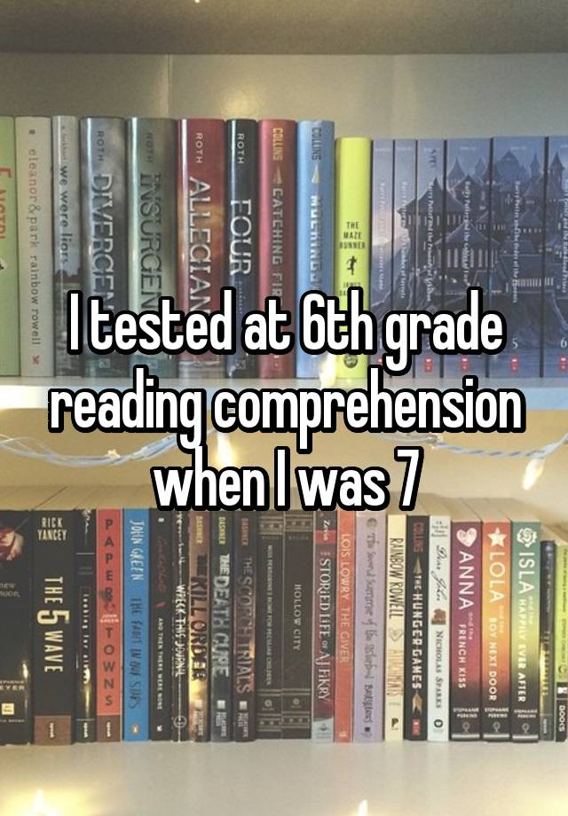 I tested at 6th grade reading comprehension when I was 7