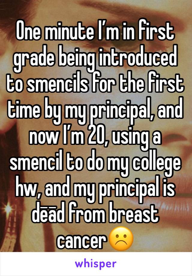 One minute I’m in first grade being introduced to smencils for the first time by my principal, and now I’m 20, using a smencil to do my college hw, and my principal is dēād from breast cancer☹️