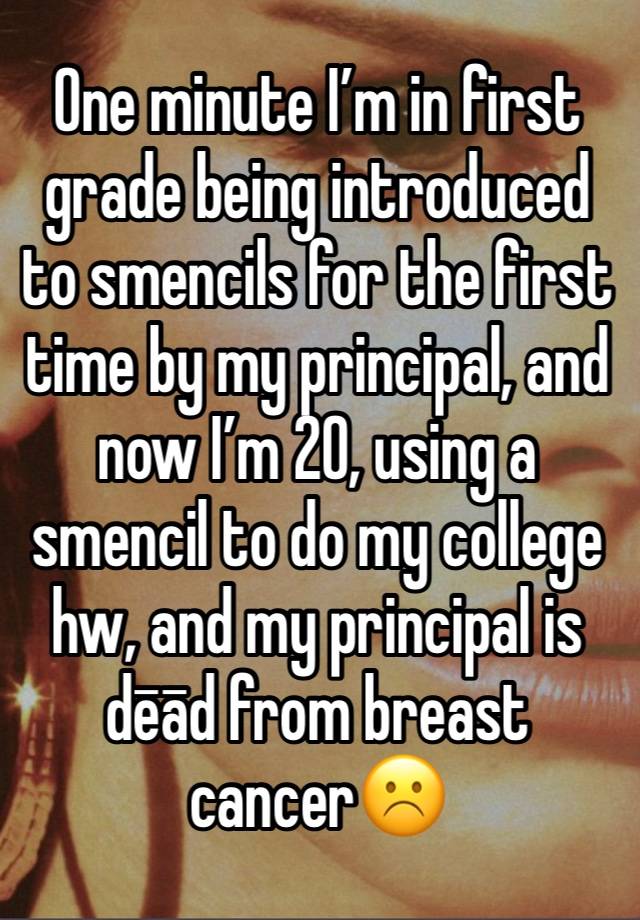 One minute I’m in first grade being introduced to smencils for the first time by my principal, and now I’m 20, using a smencil to do my college hw, and my principal is dēād from breast cancer☹️