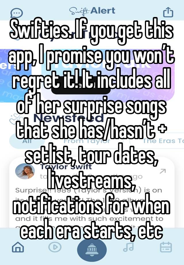 Swifties. If you get this app, I promise you won’t regret it! It includes all of her surprise songs that she has/hasn’t + setlist, tour dates, livestreams, notifications for when each era starts, etc