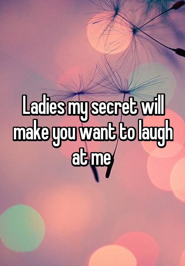 Ladies my secret will make you want to laugh at me 