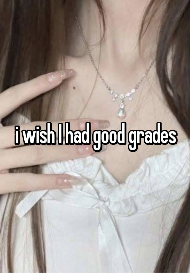 i wish I had good grades