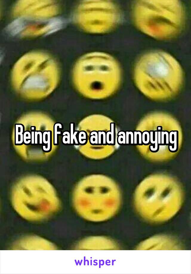 Being fake and annoying